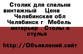 Столик для спальни винтажный  › Цена ­ 5 000 - Челябинская обл., Челябинск г. Мебель, интерьер » Столы и стулья   